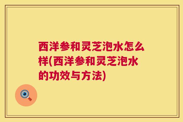 西洋参和灵芝泡水怎么样(西洋参和灵芝泡水的功效与方法)