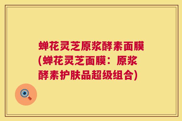 蝉花灵芝原浆酵素面膜(蝉花灵芝面膜：原浆酵素护肤品超级组合)