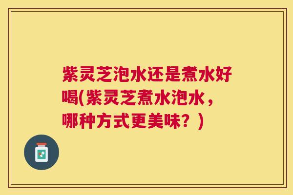 紫灵芝泡水还是煮水好喝(紫灵芝煮水泡水，哪种方式更美味？)