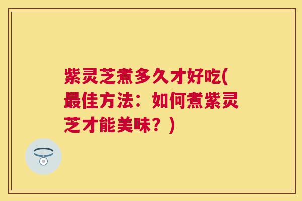 紫灵芝煮多久才好吃(佳方法:如何煮紫灵芝才能美味?) 紫灵芝煮多久才好吃(佳方法:如何煮紫灵芝才能美味?)