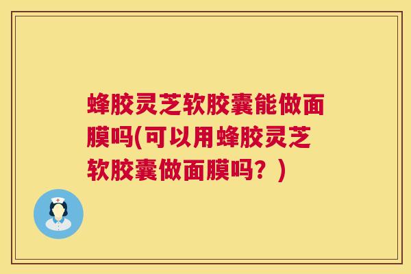 蜂胶灵芝软胶囊能做面膜吗(可以用蜂胶灵芝软胶囊做面膜吗?) 蜂胶灵芝软胶囊能做面膜吗(可以用蜂胶灵芝软胶囊做面膜吗?)