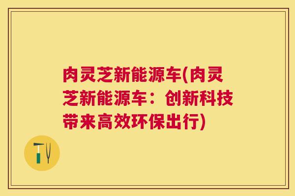 肉灵芝新能源车(肉灵芝新能源车：创新科技带来高效环保出行)