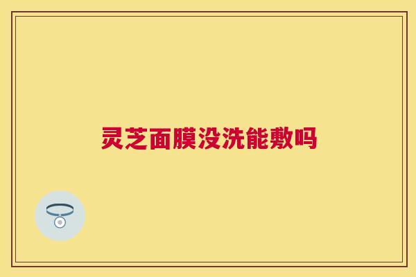 灵芝面膜没洗能敷吗 灵芝面膜没洗能敷吗