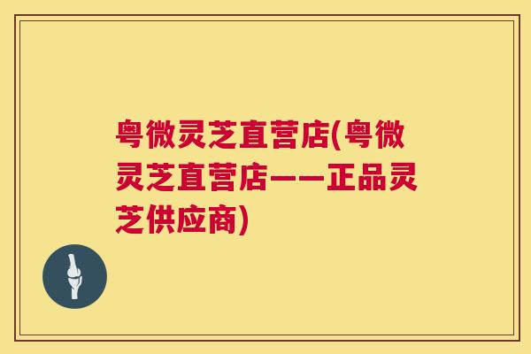 粤微灵芝直营店(粤微灵芝直营店——正品灵芝供应商) 粤微灵芝直营店(粤微灵芝直营店——正品灵芝供应商)