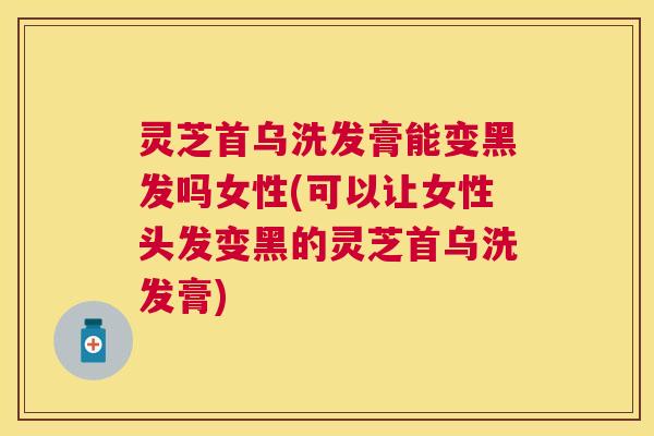 灵芝首乌洗发膏能变黑发吗女性(可以让女性头发变黑的灵芝首乌洗发膏)