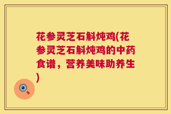 花参灵芝石斛炖鸡(花参灵芝石斛炖鸡的食谱，营养美味助养生)