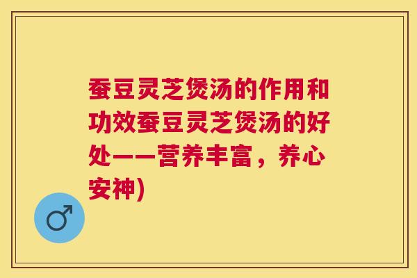 蚕豆灵芝煲汤的作用和功效蚕豆灵芝煲汤的好处——营养丰富,养心安神) 蚕豆灵芝煲汤的作用和功效蚕豆灵芝煲汤的好处——营养丰富,养心安神)