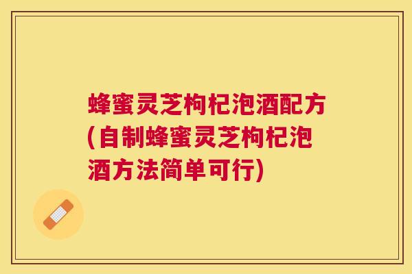 蜂蜜灵芝枸杞泡酒配方(自制蜂蜜灵芝枸杞泡酒方法简单可行) 蜂蜜灵芝枸杞泡酒配方(自制蜂蜜灵芝枸杞泡酒方法简单可行)