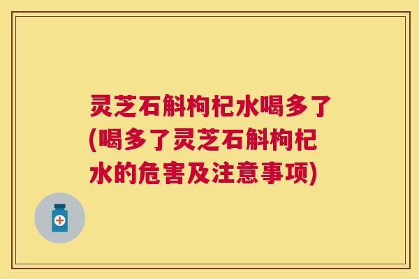 灵芝石斛枸杞水喝多了(喝多了灵芝石斛枸杞水的危害及注意事项) 灵芝石斛枸杞水喝多了(喝多了灵芝石斛枸杞水的危害及注意事项)