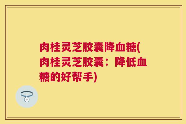 肉桂灵芝胶囊降(肉桂灵芝胶囊：降低的好帮手)