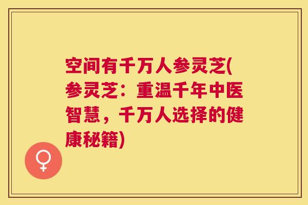空间有千万人参灵芝(参灵芝:重温千年中医智慧,千万人选择的健康秘籍) 空间有千万人参灵芝(参灵芝:重温千年中医智慧,千万人选择的健康秘籍)