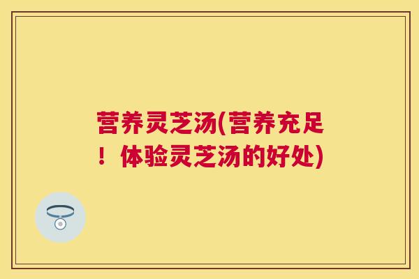 营养灵芝汤(营养充足!体验灵芝汤的好处) 营养灵芝汤(营养充足!体验灵芝汤的好处)