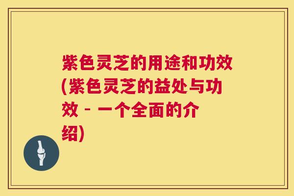 紫色灵芝的用途和功效(紫色灵芝的益处与功效 - 一个全面的介绍)