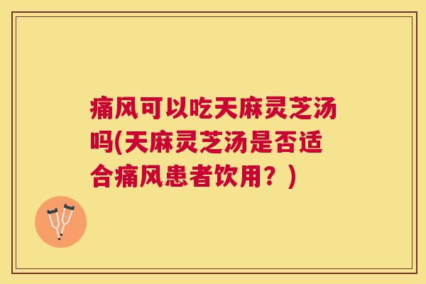 痛风可以吃天麻灵芝汤吗(天麻灵芝汤是否适合痛风患者饮用?) 痛风可以吃天麻灵芝汤吗(天麻灵芝汤是否适合痛风患者饮用?)