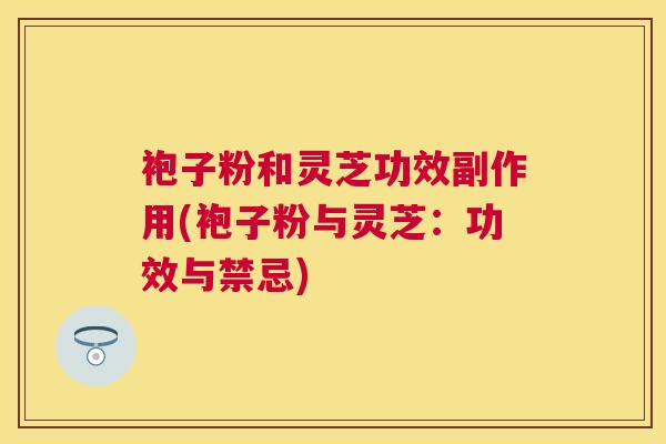 袍子粉和灵芝功效副作用(袍子粉与灵芝:功效与禁忌) 袍子粉和灵芝功效副作用(袍子粉与灵芝:功效与禁忌)