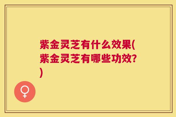 紫金灵芝有什么效果(紫金灵芝有哪些功效？)