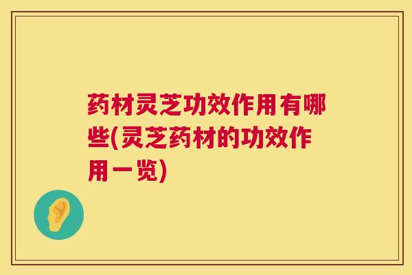 药材灵芝功效作用有哪些(灵芝药材的功效作用一览)