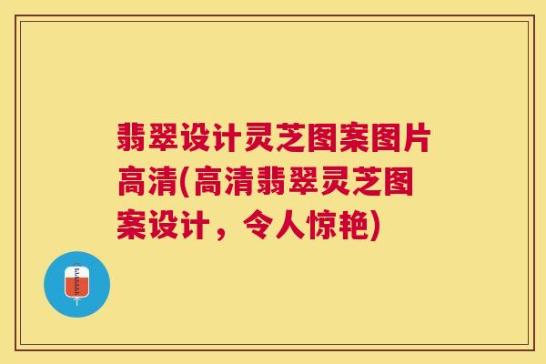 翡翠设计灵芝图案图片高清(高清翡翠灵芝图案设计，令人惊艳)