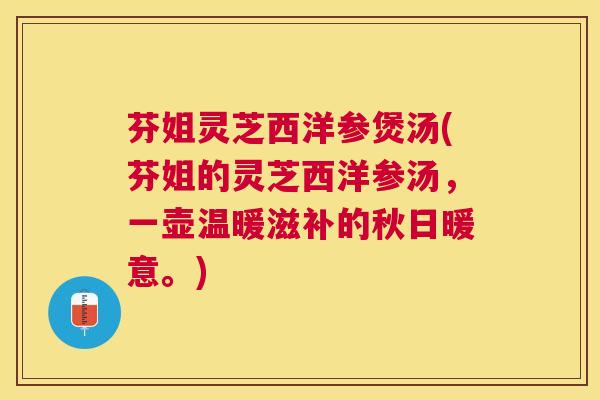 芬姐灵芝西洋参煲汤(芬姐的灵芝西洋参汤,一壶温暖滋补的秋日暖意。) 芬姐灵芝西洋参煲汤(芬姐的灵芝西洋参汤,一壶温暖滋补的秋日暖意。)