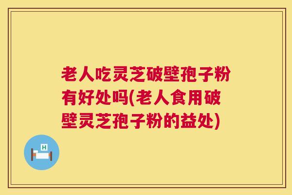 老人吃灵芝破壁孢子粉有好处吗(老人食用破壁灵芝孢子粉的益处)