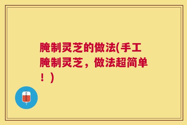 腌制灵芝的做法(手工腌制灵芝，做法超简单！)