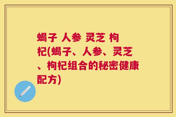 蝎子 人参 灵芝 枸杞(蝎子、人参、灵芝、枸杞组合的秘密健康配方)