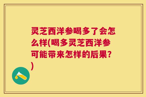 灵芝西洋参喝多了会怎么样(喝多灵芝西洋参可能带来怎样的后果？)