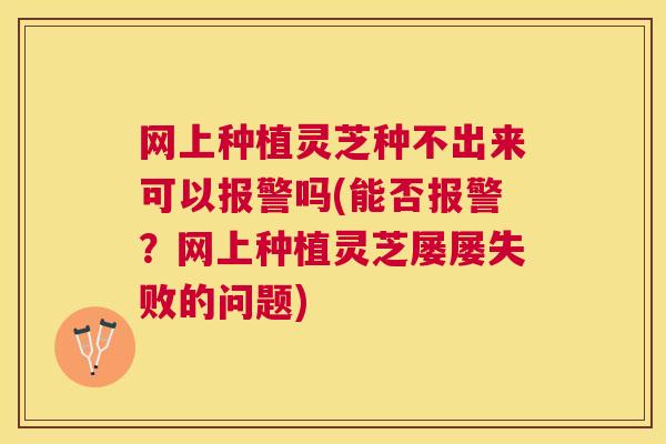 网上种植灵芝种不出来可以报警吗(能否报警?网上种植灵芝屡屡失败的问题) 网上种植灵芝种不出来可以报警吗(能否报警?网上种植灵芝屡屡失败的问题)