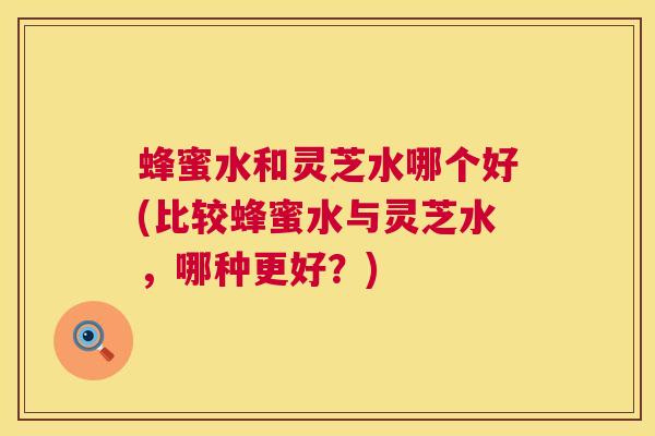 蜂蜜水和灵芝水哪个好(比较蜂蜜水与灵芝水，哪种更好？)