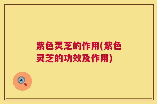 紫色灵芝的作用(紫色灵芝的功效及作用) 紫色灵芝的作用(紫色灵芝的功效及作用)