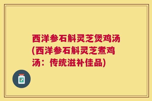 西洋参石斛灵芝煲鸡汤(西洋参石斛灵芝煮鸡汤:传统滋补佳品) 西洋参石斛灵芝煲鸡汤(西洋参石斛灵芝煮鸡汤:传统滋补佳品)