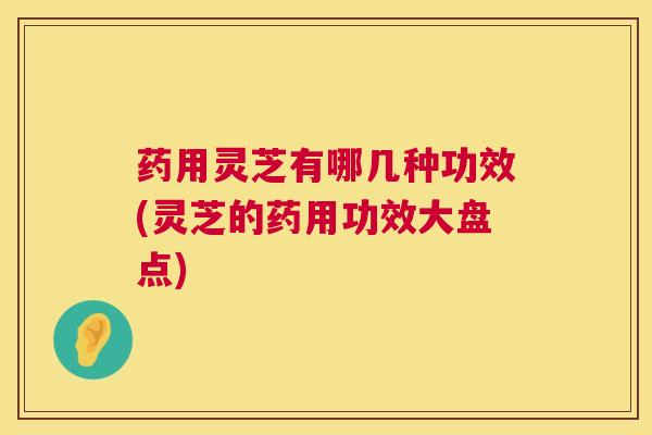 药用灵芝有哪几种功效(灵芝的药用功效大盘点)