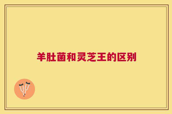 羊肚菌和灵芝王的区别 羊肚菌和灵芝王的区别