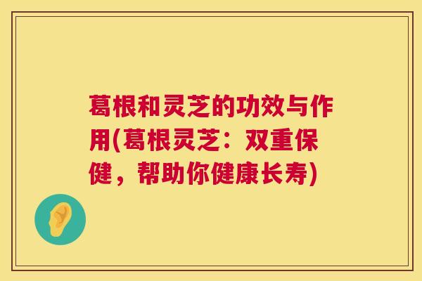 葛根和灵芝的功效与作用(葛根灵芝:双重保健,帮助你健康长寿) 葛根和灵芝的功效与作用(葛根灵芝:双重保健,帮助你健康长寿)
