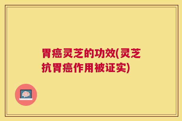 胃灵芝的功效(灵芝抗胃作用被证实)