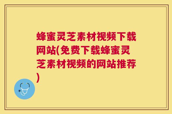 蜂蜜灵芝素材视频下载网站(免费下载蜂蜜灵芝素材视频的网站推荐) 蜂蜜灵芝素材视频下载网站(免费下载蜂蜜灵芝素材视频的网站推荐)