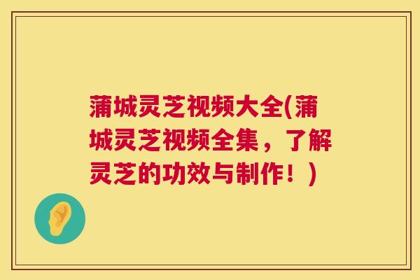 蒲城灵芝视频大全(蒲城灵芝视频全集,了解灵芝的功效与制作!) 蒲城灵芝视频大全(蒲城灵芝视频全集,了解灵芝的功效与制作!)
