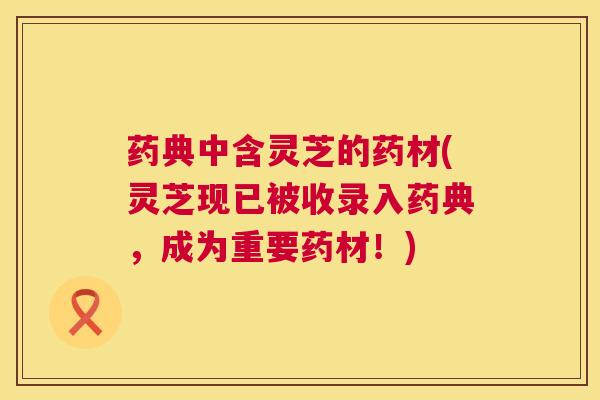 药典中含灵芝的药材(灵芝现已被收录入药典，成为重要药材！)