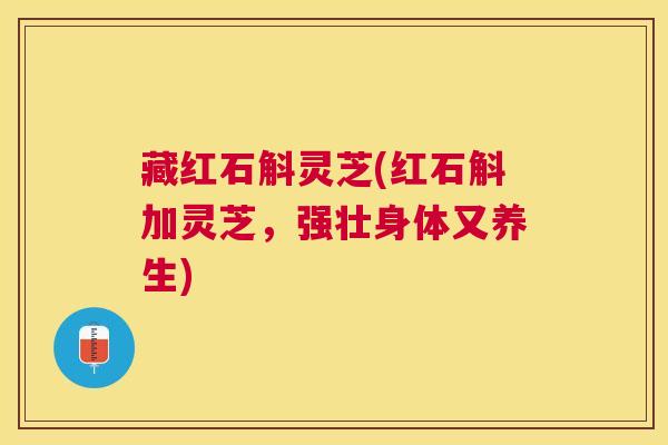 藏红石斛灵芝(红石斛加灵芝，强壮身体又养生)