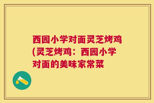 西园小学对面灵芝烤鸡(灵芝烤鸡:西园小学对面的美味家常菜 西园小学对面灵芝烤鸡(灵芝烤鸡:西园小学对面的美味家常菜