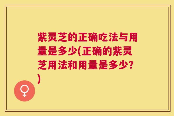 紫灵芝的正确吃法与用量是多少(正确的紫灵芝用法和用量是多少？)