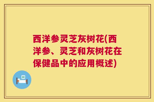 西洋参灵芝灰树花(西洋参、灵芝和灰树花在保健品中的应用概述)