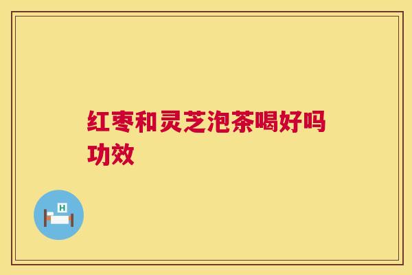 红枣和灵芝泡茶喝好吗功效