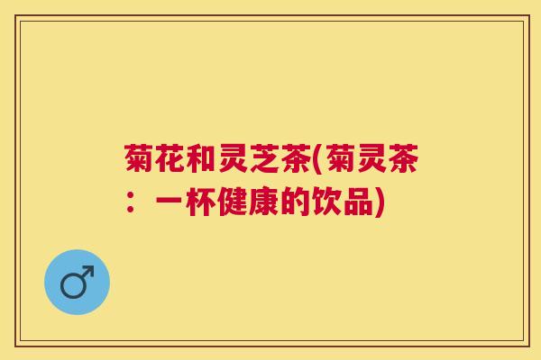 菊花和灵芝茶(菊灵茶：一杯健康的饮品)