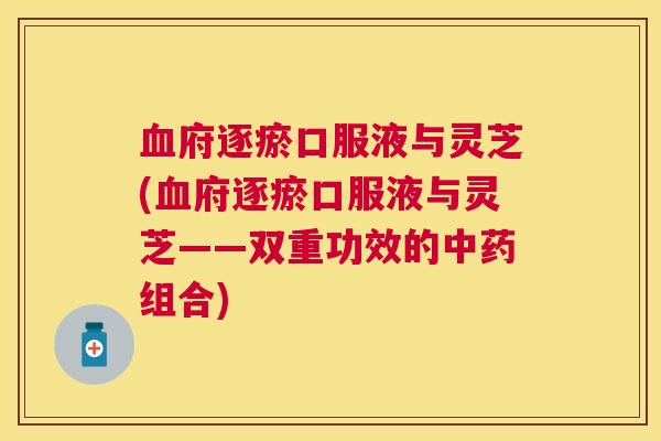 府逐瘀口服液与灵芝(府逐瘀口服液与灵芝——双重功效的组合)