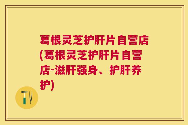 葛根灵芝片自营店(葛根灵芝片自营店-滋强身、养护) 葛根灵芝片自营店(葛根灵芝片自营店-滋强身、养护)