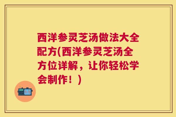 西洋参灵芝汤做法大全配方(西洋参灵芝汤全方位详解，让你轻松学会制作！)