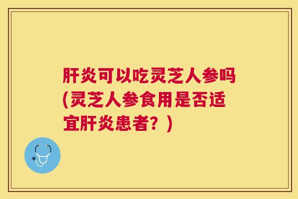 可以吃灵芝人参吗(灵芝人参食用是否适宜患者？)