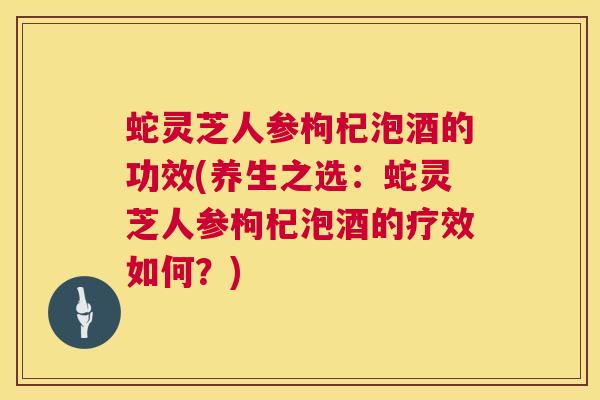 蛇灵芝人参枸杞泡酒的功效(养生之选:蛇灵芝人参枸杞泡酒的疗效如何?) 蛇灵芝人参枸杞泡酒的功效(养生之选:蛇灵芝人参枸杞泡酒的疗效如何?)