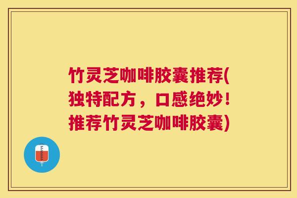 竹灵芝咖啡胶囊推荐(独特配方,口感绝妙!推荐竹灵芝咖啡胶囊) 竹灵芝咖啡胶囊推荐(独特配方,口感绝妙!推荐竹灵芝咖啡胶囊)